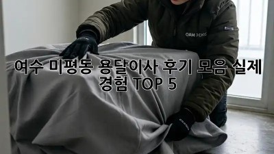 여수 미평동 용달이사 후기 모음: 실제 경험 TOP 5